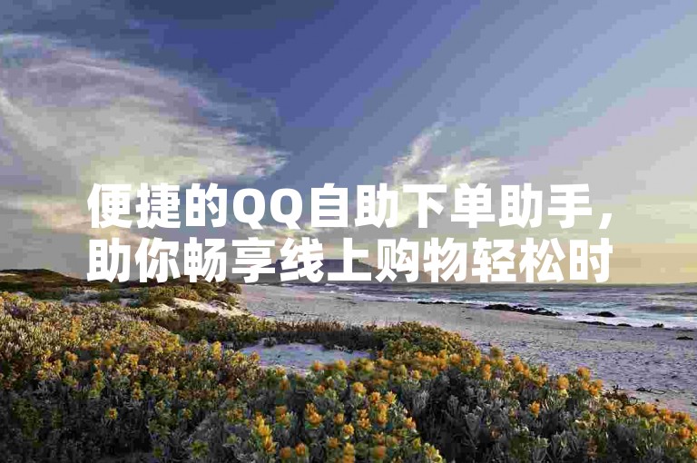 便捷的QQ自助下单助手，助你畅享线上购物轻松时光，下单无忧！