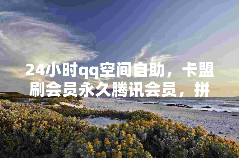24小时qq空间自助，卡盟刷会员永久腾讯会员，拼多多砍价一毛十刀网站可信吗？