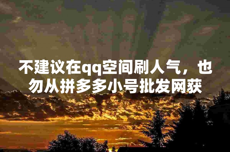 不建议在qq空间刷人气，也勿从拼多多小号批发网获取违规小号。