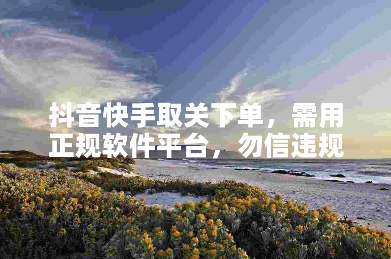 抖音快手取关下单，需用正规软件平台，勿信违规入口。