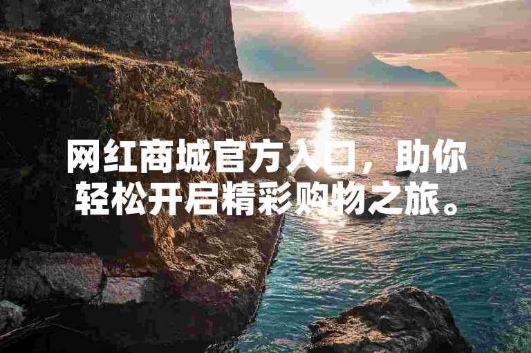 网红商城官方入口，助你轻松开启精彩购物之旅。