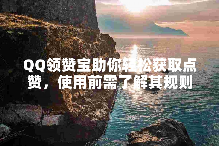 QQ领赞宝助你轻松获取点赞，使用前需了解其规则与操作流程。