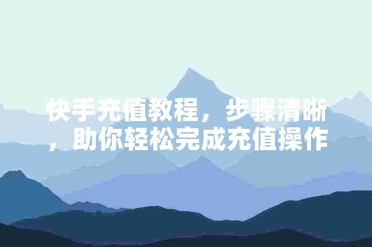 快手充值教程，步骤清晰，助你轻松完成充值操作。