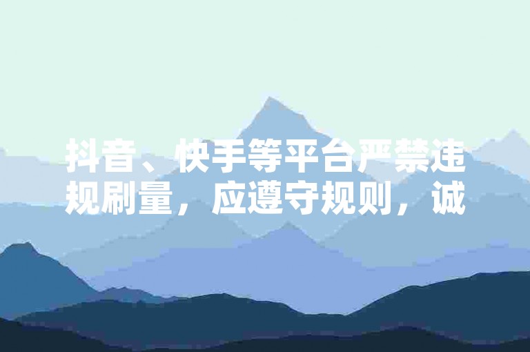 抖音、快手等平台严禁违规刷量，应遵守规则，诚信运营账号。