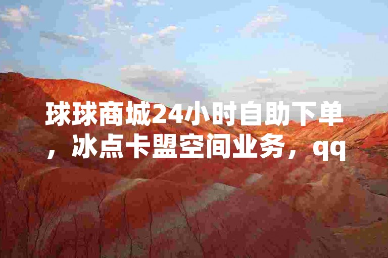 球球商城24小时自助下单，冰点卡盟空间业务，qq下单享低价。