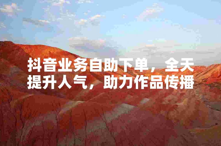 抖音业务自助下单，全天提升人气，助力作品传播。