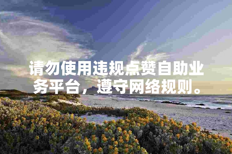 请勿使用违规点赞自助业务平台，遵守网络规则。