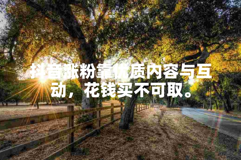 抖音涨粉靠优质内容与互动，花钱买不可取。