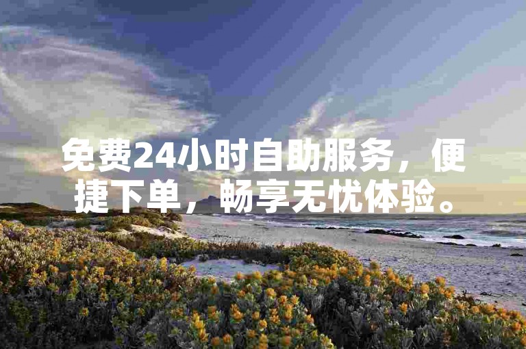 免费24小时自助服务，便捷下单，畅享无忧体验。