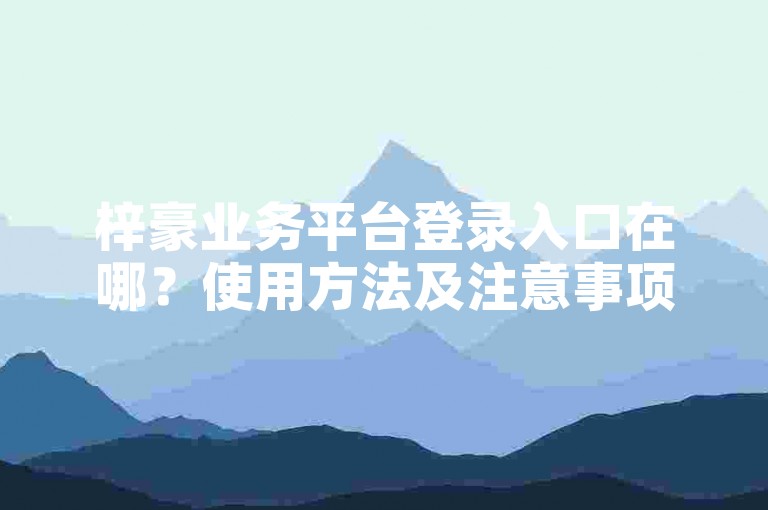 梓豪业务平台登录入口在哪？使用方法及注意事项详解教程。