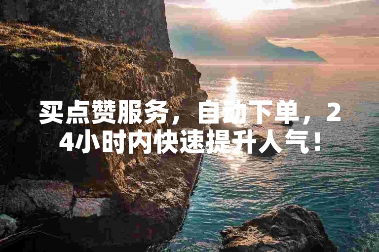 买点赞服务，自动下单，24小时内快速提升人气！