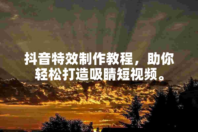 抖音特效制作教程，助你轻松打造吸睛短视频。
