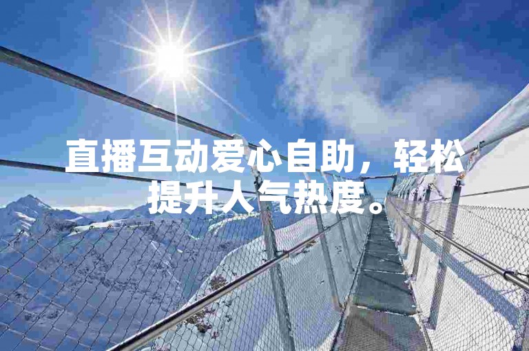 直播互动爱心自助，轻松提升人气热度。