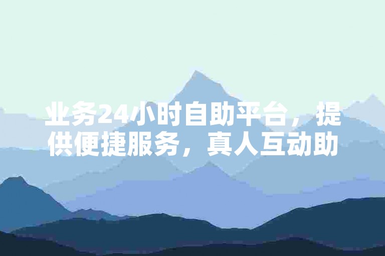 业务24小时自助平台，提供便捷服务，真人互动助力数据提升。
