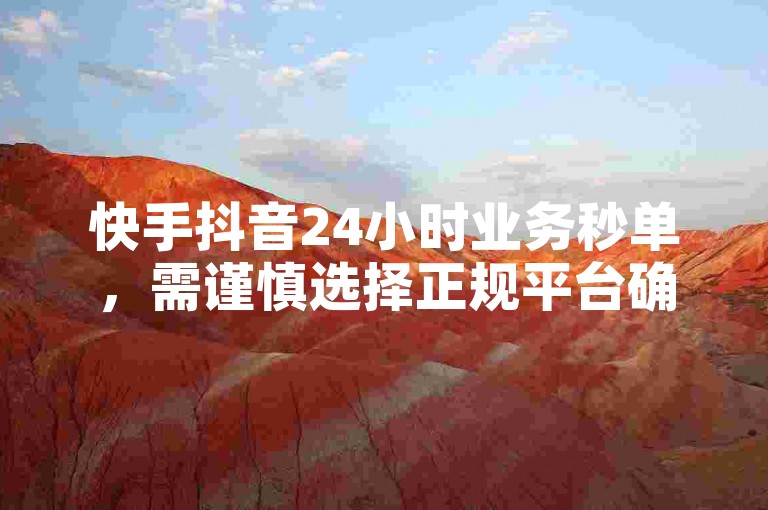 快手抖音24小时业务秒单，需谨慎选择正规平台确保安全。