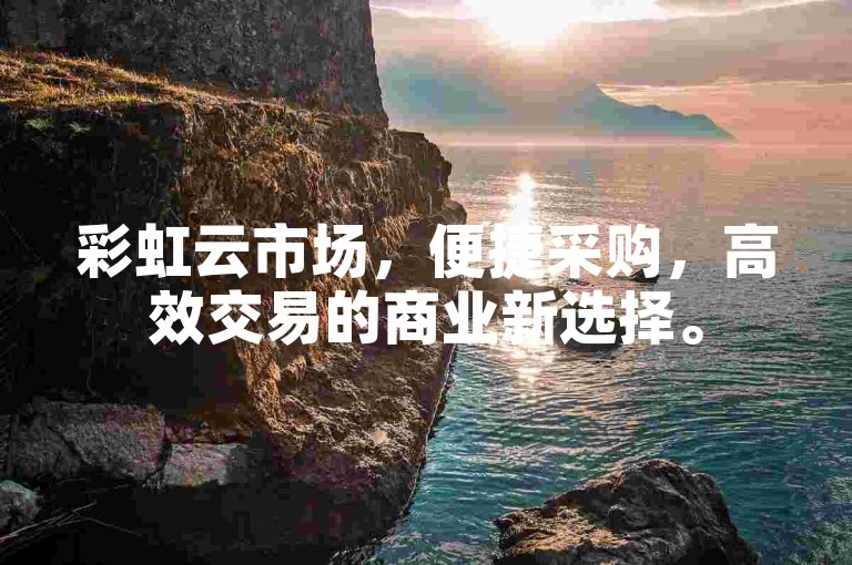 彩虹云市场，便捷采购，高效交易的商业新选择。