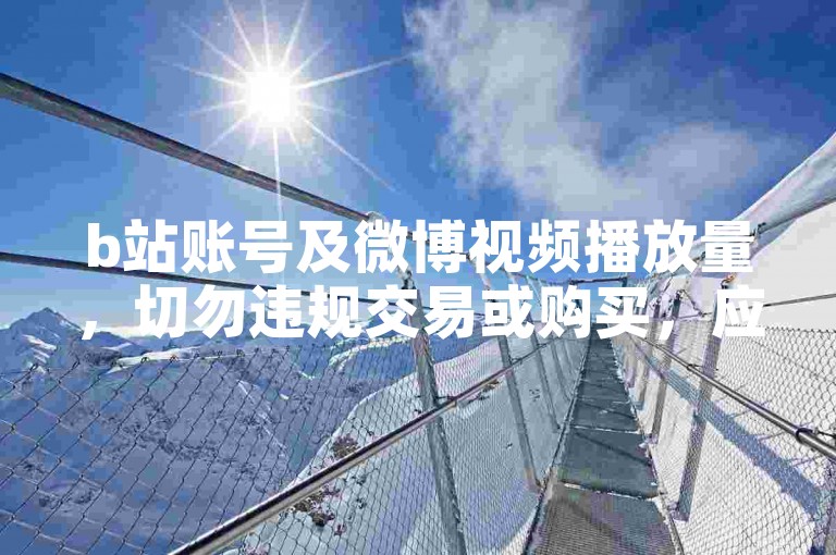 b站账号及微博视频播放量，切勿违规交易或购买，应合规运营。