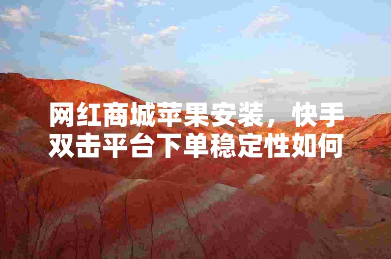 网红商城苹果安装，快手双击平台下单稳定性如何？