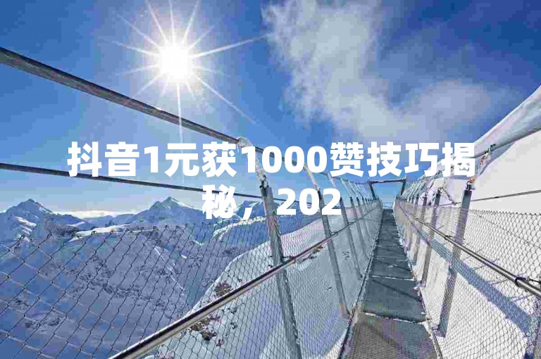 抖音1元获1000赞技巧揭秘，2025年不容错过的涨赞妙法！