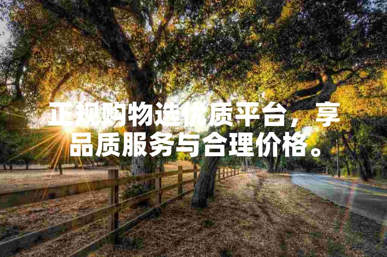 正规购物选优质平台，享品质服务与合理价格。