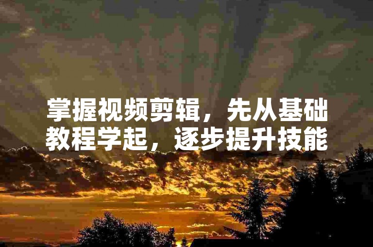 掌握视频剪辑，先从基础教程学起，逐步提升技能。