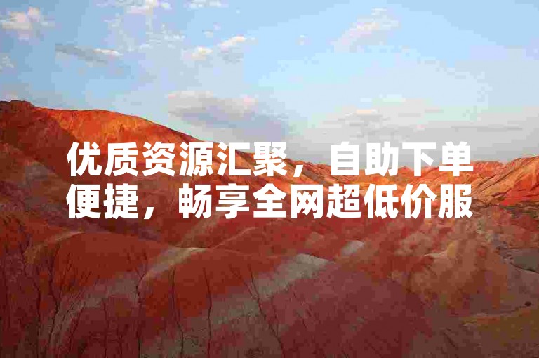 优质资源汇聚，自助下单便捷，畅享全网超低价服务。