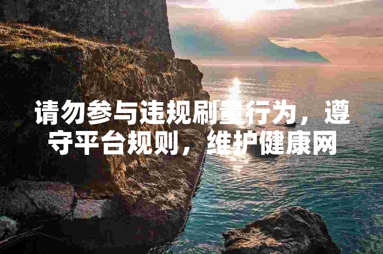 请勿参与违规刷量行为，遵守平台规则，维护健康网络环境。