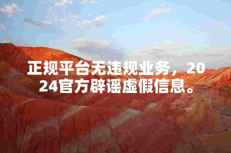 正规平台无违规业务，2024官方辟谣虚假信息。