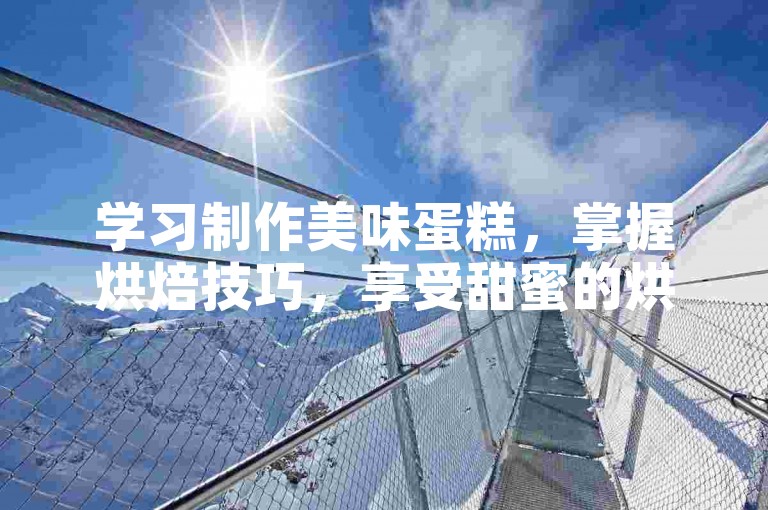 学习制作美味蛋糕，掌握烘焙技巧，享受甜蜜的烘焙时光。