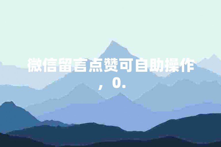 微信留言点赞可自助操作，0.5元1000赞轻松下单。