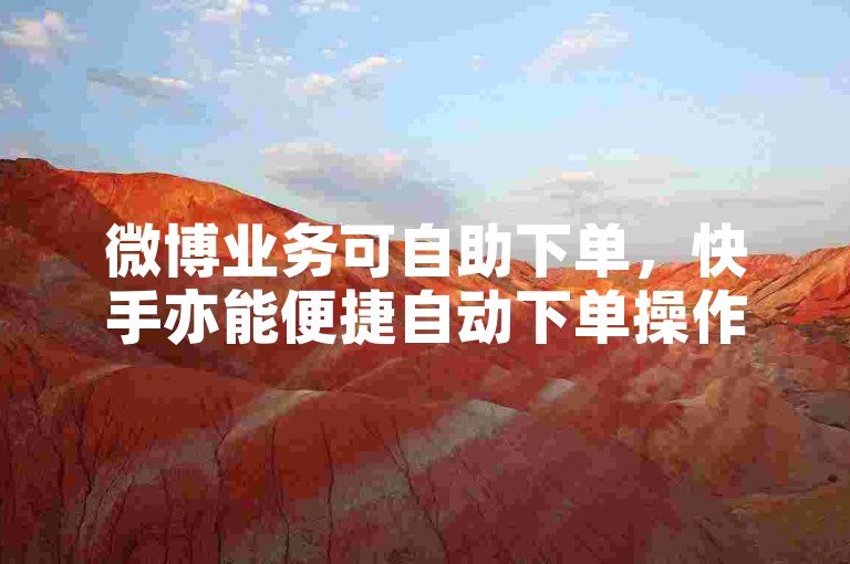 微博业务可自助下单，快手亦能便捷自动下单操作。
