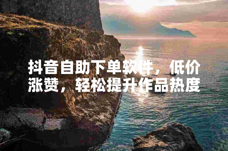 抖音自助下单软件，低价涨赞，轻松提升作品热度。