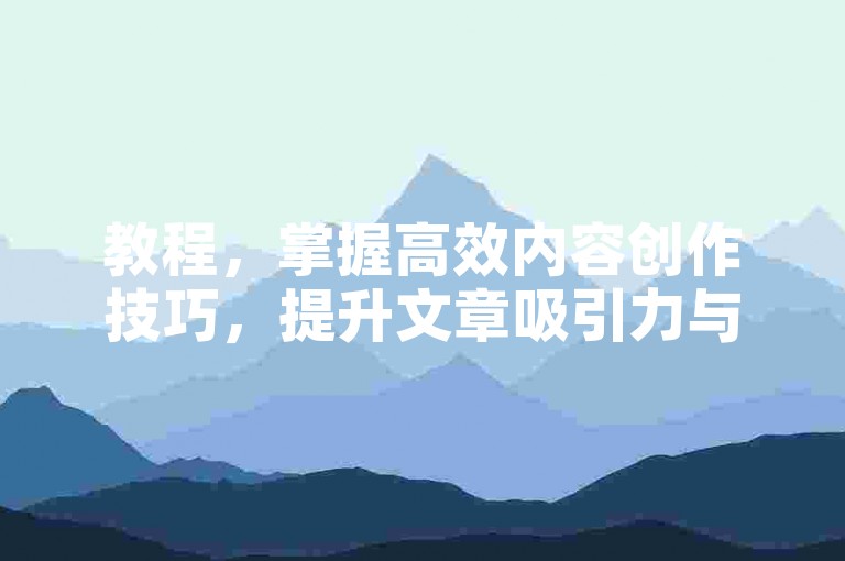 教程，掌握高效内容创作技巧，提升文章吸引力与互动性。