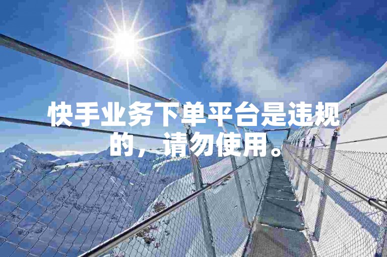 快手业务下单平台是违规的，请勿使用。