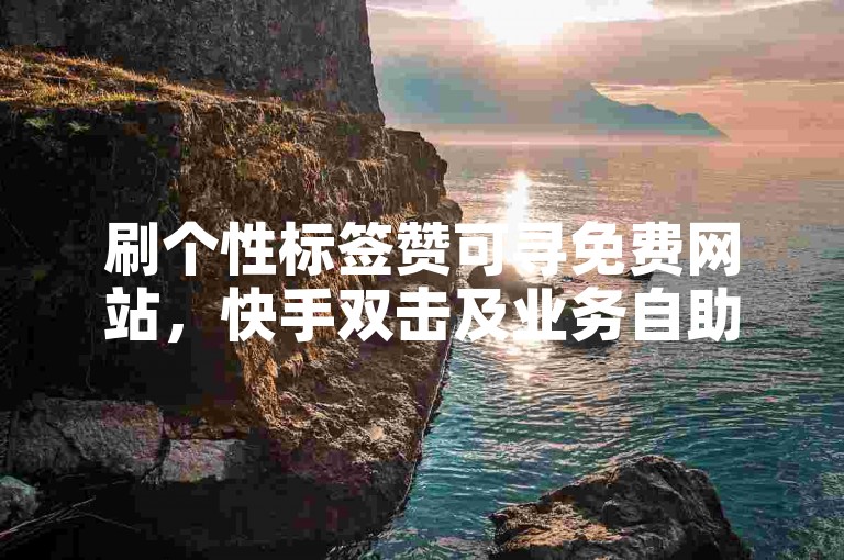 刷个性标签赞可寻免费网站，快手双击及业务自助下单有途径。