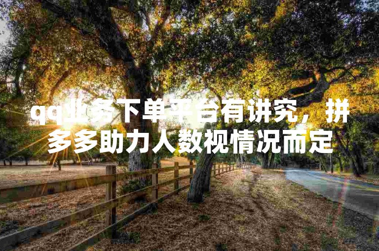 qq业务下单平台有讲究，拼多多助力人数视情况而定。