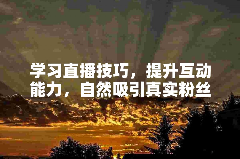 学习直播技巧，提升互动能力，自然吸引真实粉丝关注。