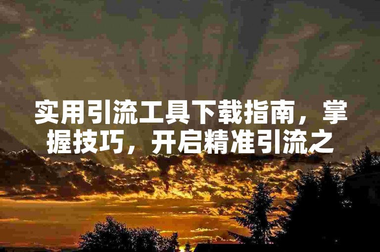 实用引流工具下载指南，掌握技巧，开启精准引流之路