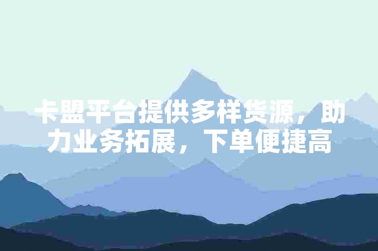 卡盟平台提供多样货源，助力业务拓展，下单便捷高效。