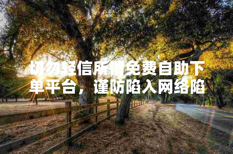 切勿轻信所谓免费自助下单平台，谨防陷入网络陷阱。
