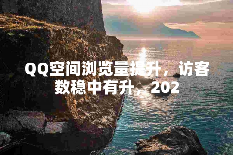 QQ空间浏览量提升，访客数稳中有升，2025热门技巧来袭！