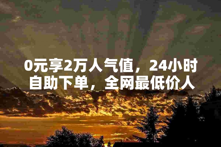0元享2万人气值，24小时自助下单，全网最低价人气服务。