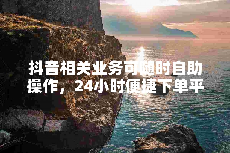 抖音相关业务可随时自助操作，24小时便捷下单平台。