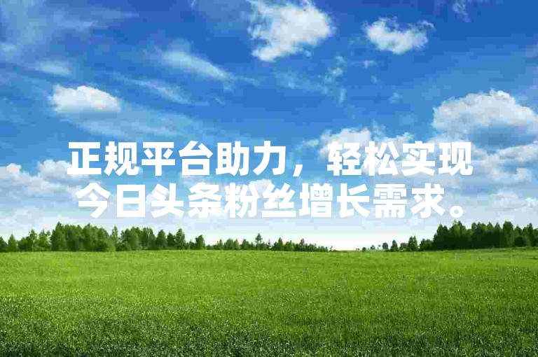 正规平台助力，轻松实现今日头条粉丝增长需求。
