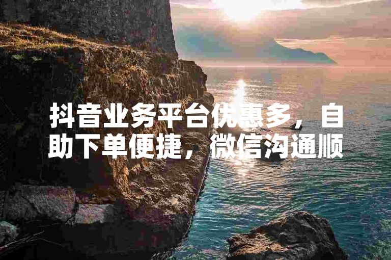抖音业务平台优惠多，自助下单便捷，微信沟通顺畅。