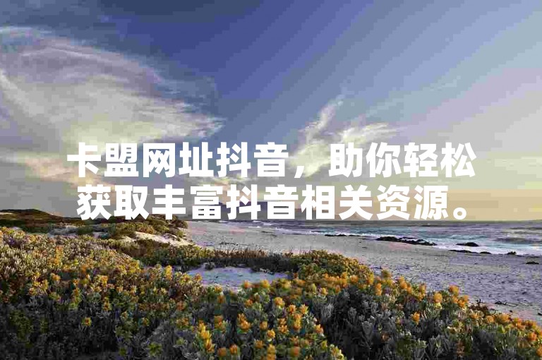 卡盟网址抖音，助你轻松获取丰富抖音相关资源。