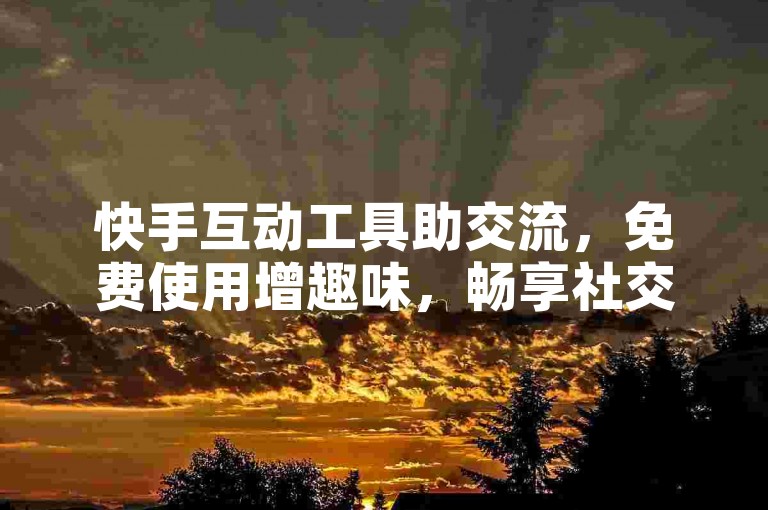 快手互动工具助交流，免费使用增趣味，畅享社交新体验。