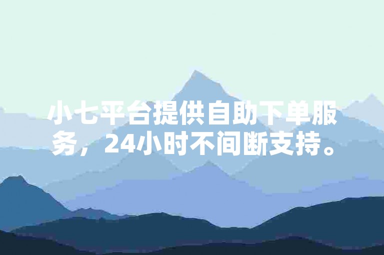 小七平台提供自助下单服务，24小时不间断支持。