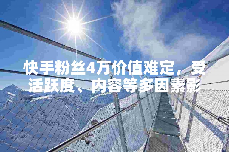 快手粉丝4万价值难定，受活跃度、内容等多因素影响。
