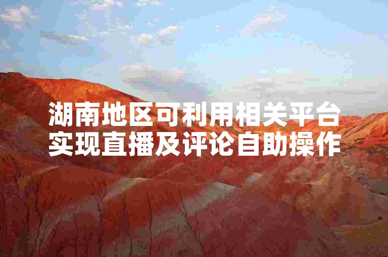 湖南地区可利用相关平台实现直播及评论自助操作。